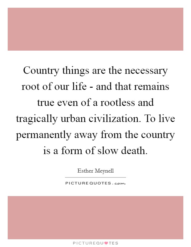 Country things are the necessary root of our life - and that remains true even of a rootless and tragically urban civilization. To live permanently away from the country is a form of slow death Picture Quote #1