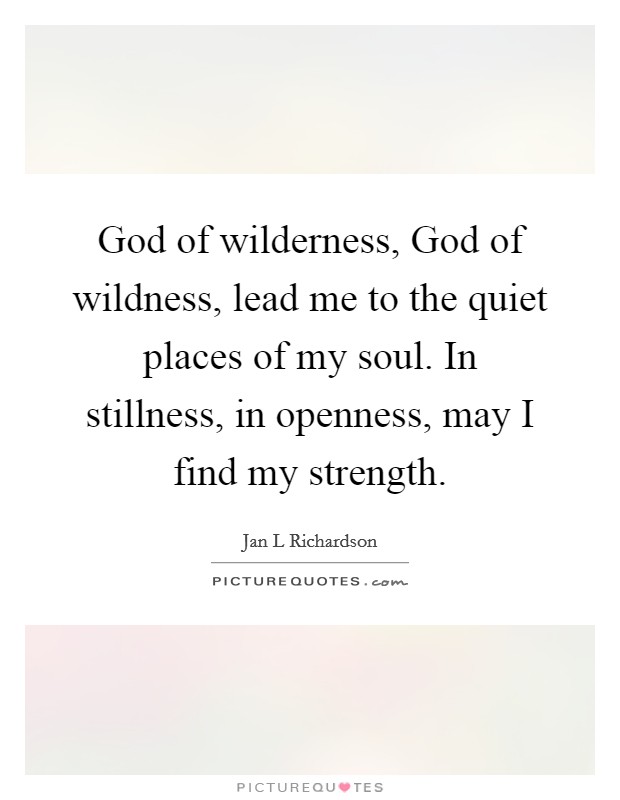 God of wilderness, God of wildness, lead me to the quiet places of my soul. In stillness, in openness, may I find my strength Picture Quote #1