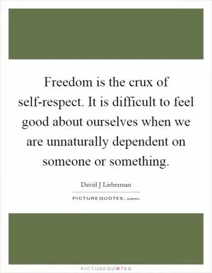 Freedom is the crux of self-respect. It is difficult to feel good about ourselves when we are unnaturally dependent on someone or something Picture Quote #1