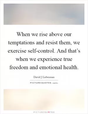 When we rise above our temptations and resist them, we exercise self-control. And that’s when we experience true freedom and emotional health Picture Quote #1