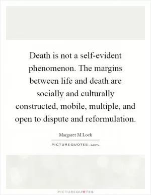 Death is not a self-evident phenomenon. The margins between life and death are socially and culturally constructed, mobile, multiple, and open to dispute and reformulation Picture Quote #1