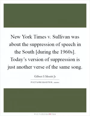 New York Times v. Sullivan was about the suppression of speech in the South [during the 1960s]. Today’s version of suppression is just another verse of the same song Picture Quote #1