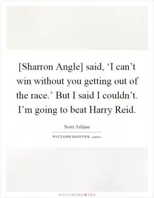 [Sharron Angle] said, ‘I can’t win without you getting out of the race.’ But I said I couldn’t. I’m going to beat Harry Reid Picture Quote #1