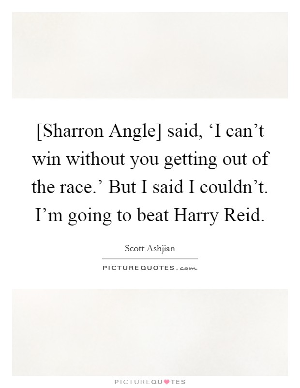 [Sharron Angle] said, ‘I can't win without you getting out of the race.' But I said I couldn't. I'm going to beat Harry Reid Picture Quote #1