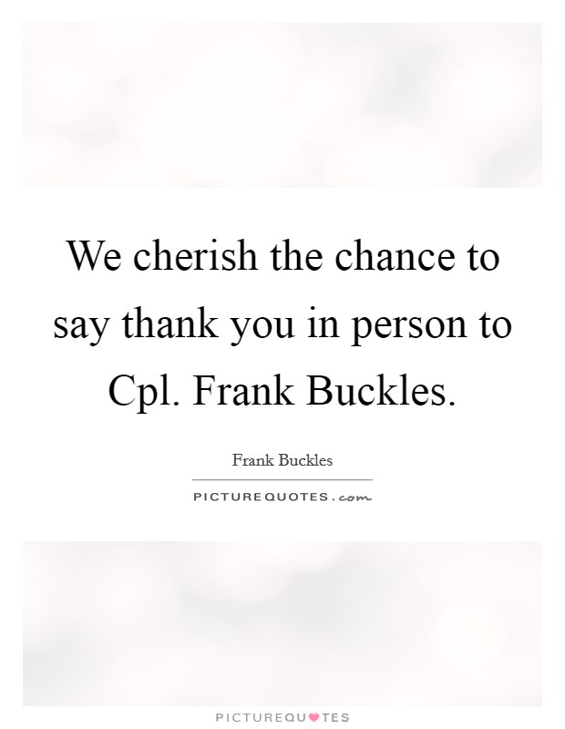 We cherish the chance to say thank you in person to Cpl. Frank Buckles Picture Quote #1