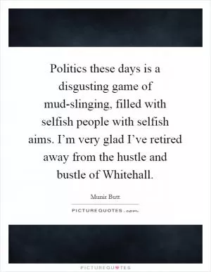 Politics these days is a disgusting game of mud-slinging, filled with selfish people with selfish aims. I’m very glad I’ve retired away from the hustle and bustle of Whitehall Picture Quote #1