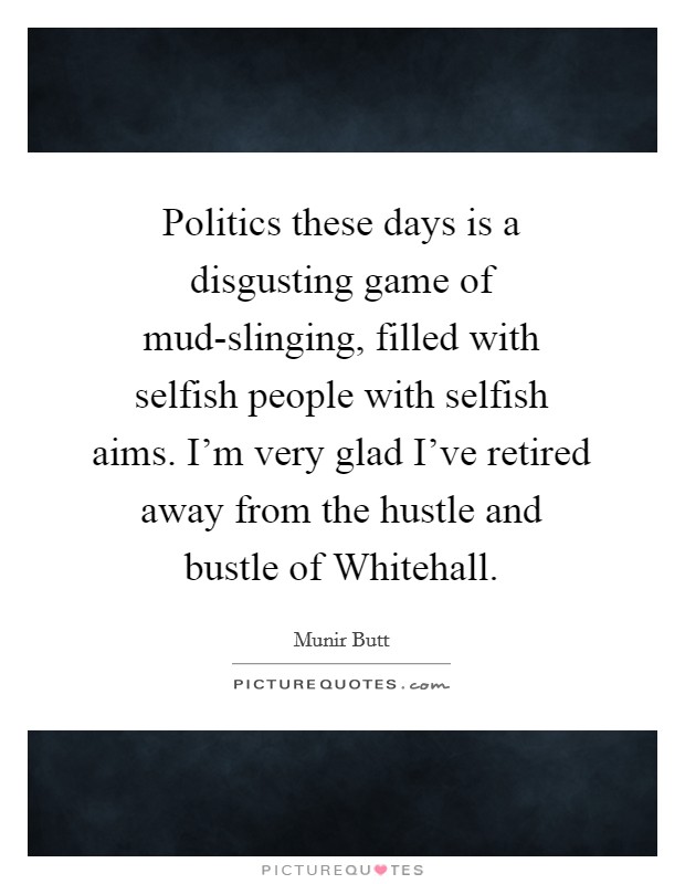 Politics these days is a disgusting game of mud-slinging, filled with selfish people with selfish aims. I'm very glad I've retired away from the hustle and bustle of Whitehall Picture Quote #1