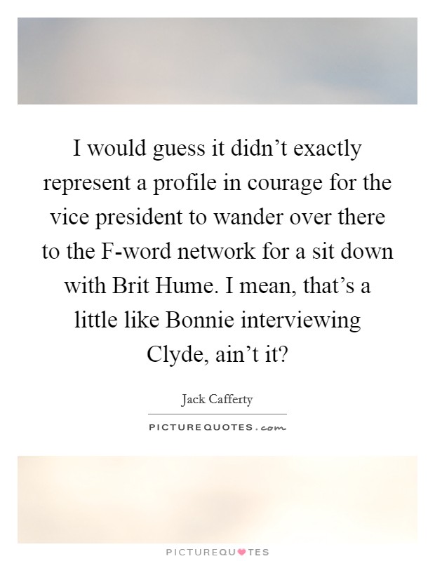 I would guess it didn't exactly represent a profile in courage for the vice president to wander over there to the F-word network for a sit down with Brit Hume. I mean, that's a little like Bonnie interviewing Clyde, ain't it? Picture Quote #1