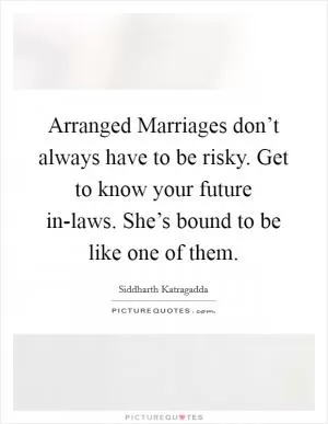 Arranged Marriages don’t always have to be risky. Get to know your future in-laws. She’s bound to be like one of them Picture Quote #1