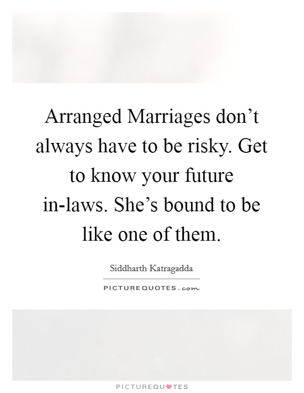 Arranged Marriages don't always have to be risky. Get to know your future in-laws. She's bound to be like one of them Picture Quote #1