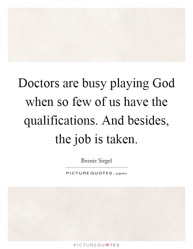 Doctors are busy playing God when so few of us have the qualifications. And besides, the job is taken Picture Quote #1