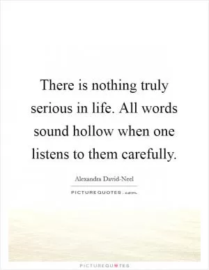 There is nothing truly serious in life. All words sound hollow when one listens to them carefully Picture Quote #1