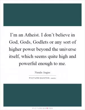 I’m an Atheist. I don’t believe in God, Gods, Godlets or any sort of higher power beyond the universe itself, which seems quite high and powerful enough to me Picture Quote #1