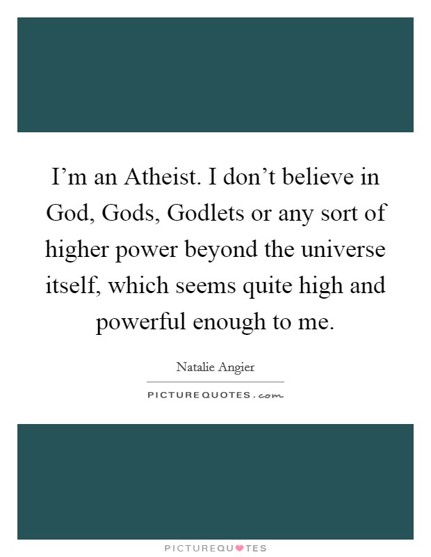 I'm an Atheist. I don't believe in God, Gods, Godlets or any sort of higher power beyond the universe itself, which seems quite high and powerful enough to me Picture Quote #1