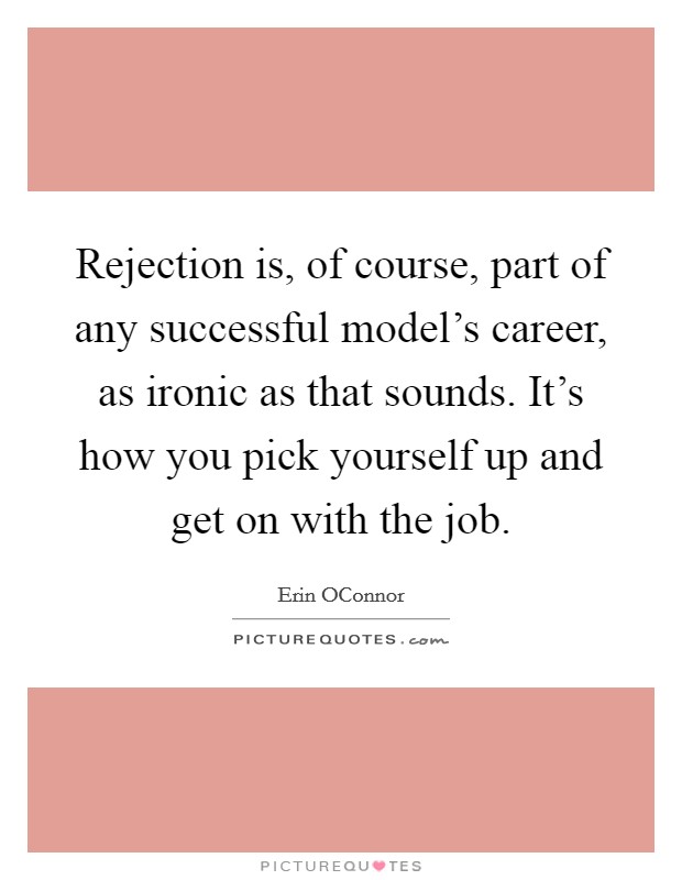 Rejection is, of course, part of any successful model's career, as ironic as that sounds. It's how you pick yourself up and get on with the job Picture Quote #1