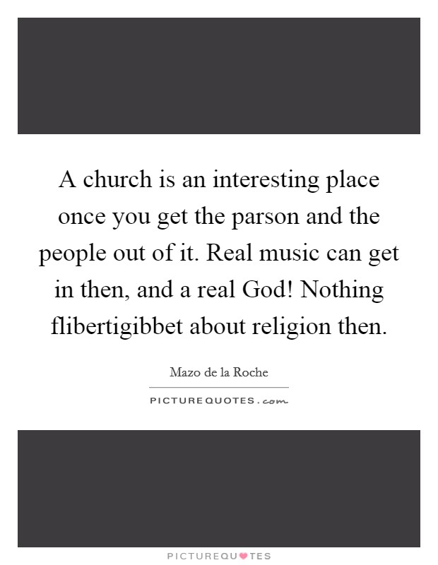 A church is an interesting place once you get the parson and the people out of it. Real music can get in then, and a real God! Nothing flibertigibbet about religion then Picture Quote #1