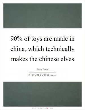 90% of toys are made in china, which technically makes the chinese elves Picture Quote #1