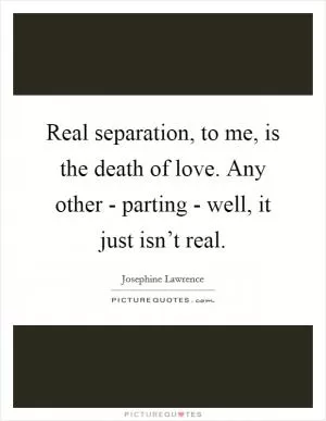 Real separation, to me, is the death of love. Any other - parting - well, it just isn’t real Picture Quote #1