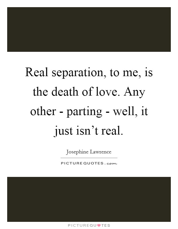 Real separation, to me, is the death of love. Any other - parting - well, it just isn't real Picture Quote #1