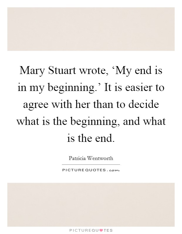 Mary Stuart wrote, ‘My end is in my beginning.' It is easier to agree with her than to decide what is the beginning, and what is the end Picture Quote #1