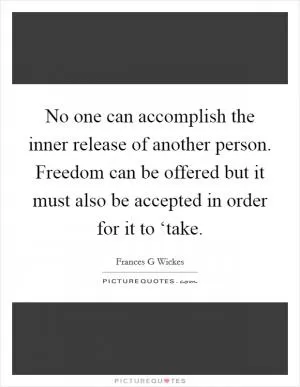 No one can accomplish the inner release of another person. Freedom can be offered but it must also be accepted in order for it to ‘take Picture Quote #1