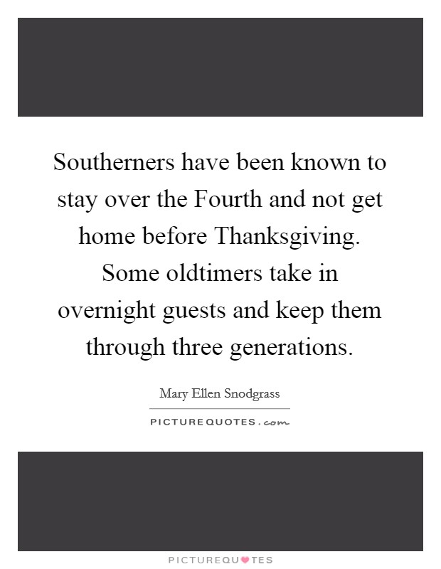 Southerners have been known to stay over the Fourth and not get home before Thanksgiving. Some oldtimers take in overnight guests and keep them through three generations Picture Quote #1