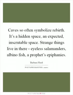 Caves so often symbolize rebirth. It’s a hidden space, an expected, inscrutable space. Strange things live in there - eyeless salamanders, albino fish, a prophet’s epiphanies Picture Quote #1