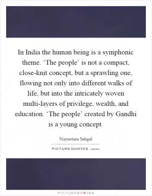 In India the human being is a symphonic theme. ‘The people’ is not a compact, close-knit concept, but a sprawling one, flowing not only into different walks of life, but into the intricately woven multi-layers of privilege, wealth, and education. ‘The people’ created by Gandhi is a young concept Picture Quote #1