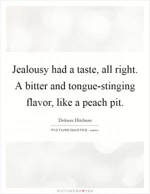 Jealousy had a taste, all right. A bitter and tongue-stinging flavor, like a peach pit Picture Quote #1