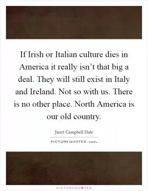If Irish or Italian culture dies in America it really isn’t that big a deal. They will still exist in Italy and Ireland. Not so with us. There is no other place. North America is our old country Picture Quote #1