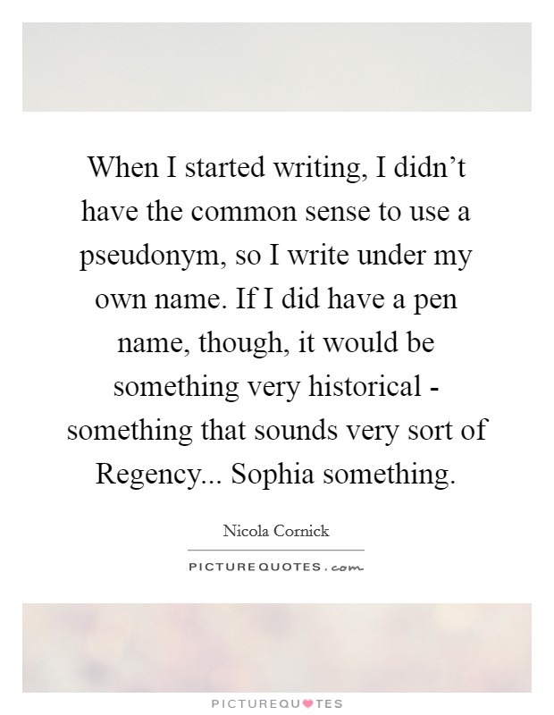 When I started writing, I didn't have the common sense to use a pseudonym, so I write under my own name. If I did have a pen name, though, it would be something very historical - something that sounds very sort of Regency... Sophia something Picture Quote #1