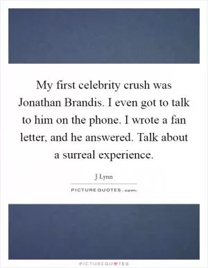 My first celebrity crush was Jonathan Brandis. I even got to talk to him on the phone. I wrote a fan letter, and he answered. Talk about a surreal experience Picture Quote #1