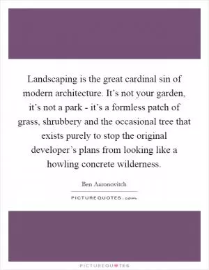 Landscaping is the great cardinal sin of modern architecture. It’s not your garden, it’s not a park - it’s a formless patch of grass, shrubbery and the occasional tree that exists purely to stop the original developer’s plans from looking like a howling concrete wilderness Picture Quote #1