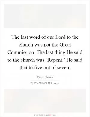 The last word of our Lord to the church was not the Great Commission. The last thing He said to the church was ‘Repent.’ He said that to five out of seven Picture Quote #1