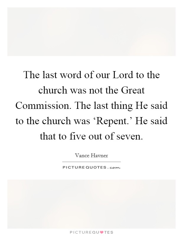 The last word of our Lord to the church was not the Great Commission. The last thing He said to the church was ‘Repent.' He said that to five out of seven Picture Quote #1