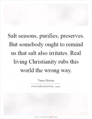 Salt seasons, purifies, preserves. But somebody ought to remind us that salt also irritates. Real living Christianity rubs this world the wrong way Picture Quote #1