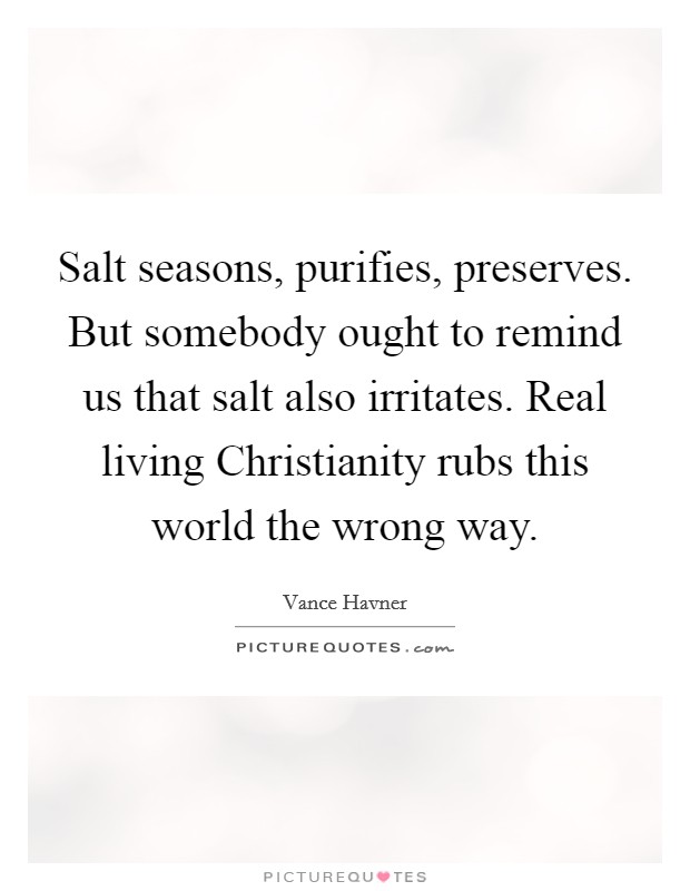 Salt seasons, purifies, preserves. But somebody ought to remind us that salt also irritates. Real living Christianity rubs this world the wrong way Picture Quote #1