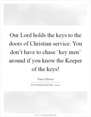 Our Lord holds the keys to the doors of Christian service. You don’t have to chase ‘key men’ around if you know the Keeper of the keys! Picture Quote #1