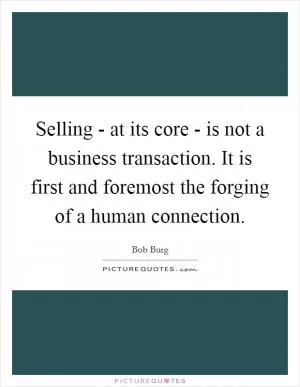 Selling - at its core - is not a business transaction. It is first and foremost the forging of a human connection Picture Quote #1