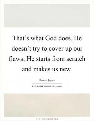 That’s what God does. He doesn’t try to cover up our flaws; He starts from scratch and makes us new Picture Quote #1