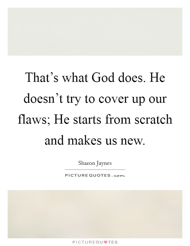 That's what God does. He doesn't try to cover up our flaws; He starts from scratch and makes us new Picture Quote #1