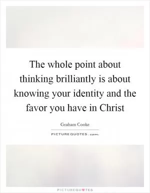 The whole point about thinking brilliantly is about knowing your identity and the favor you have in Christ Picture Quote #1