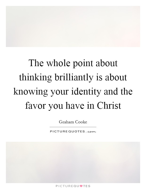The whole point about thinking brilliantly is about knowing your identity and the favor you have in Christ Picture Quote #1