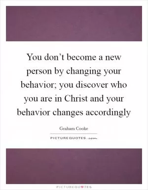 You don’t become a new person by changing your behavior; you discover who you are in Christ and your behavior changes accordingly Picture Quote #1