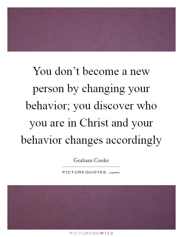 You don't become a new person by changing your behavior; you discover who you are in Christ and your behavior changes accordingly Picture Quote #1