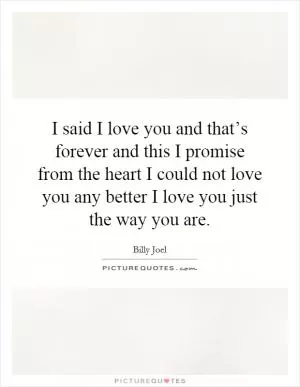 I said I love you and that’s forever and this I promise from the heart I could not love you any better I love you just the way you are Picture Quote #1