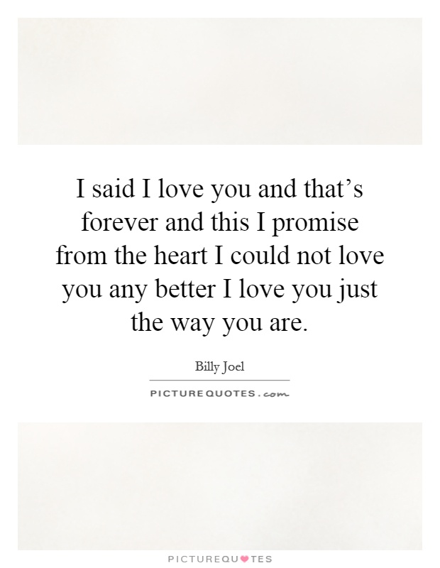 I said I love you and that's forever and this I promise from the heart I could not love you any better I love you just the way you are Picture Quote #1