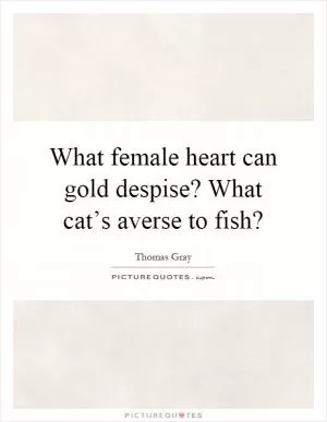 What female heart can gold despise? What cat’s averse to fish? Picture Quote #1
