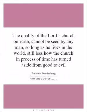The quality of the Lord’s church on earth, cannot be seen by any man, so long as he lives in the world, still less how the church in process of time has turned aside from good to evil Picture Quote #1