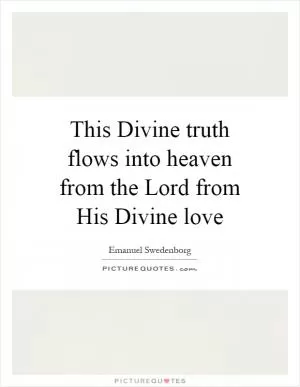This Divine truth flows into heaven from the Lord from His Divine love Picture Quote #1